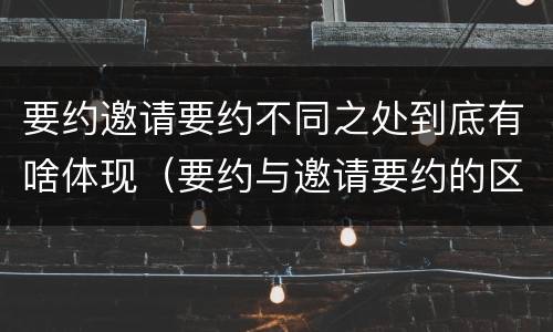 要约邀请要约不同之处到底有啥体现（要约与邀请要约的区别）