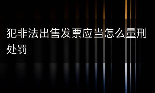 犯非法出售发票应当怎么量刑处罚