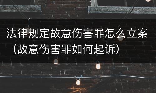 法律规定故意伤害罪怎么立案（故意伤害罪如何起诉）