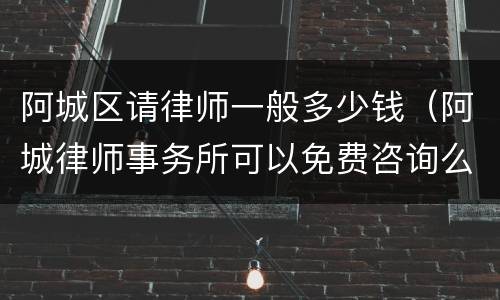 阿城区请律师一般多少钱（阿城律师事务所可以免费咨询么）