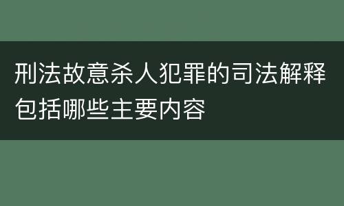 刑法故意杀人犯罪的司法解释包括哪些主要内容