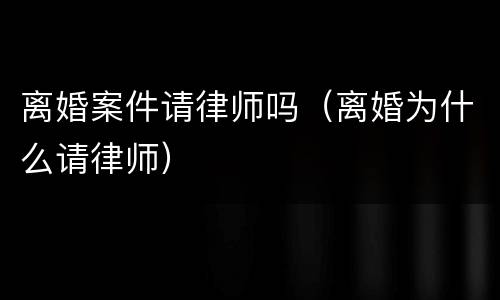 离婚案件请律师吗（离婚为什么请律师）