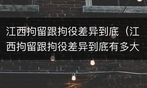 江西拘留跟拘役差异到底（江西拘留跟拘役差异到底有多大）