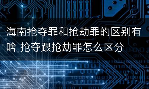 海南抢夺罪和抢劫罪的区别有啥 抢夺跟抢劫罪怎么区分