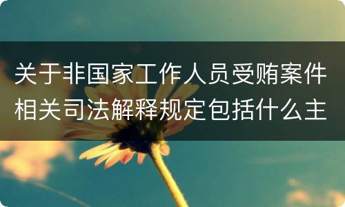 关于非国家工作人员受贿案件相关司法解释规定包括什么主要内容