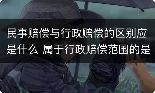 民事赔偿与行政赔偿的区别应是什么 属于行政赔偿范围的是