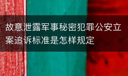 故意泄露军事秘密犯罪公安立案追诉标准是怎样规定