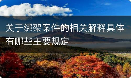 关于绑架案件的相关解释具体有哪些主要规定