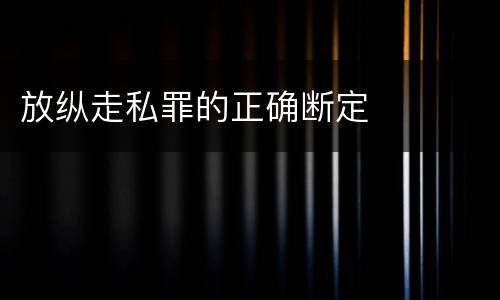放纵走私罪的正确断定