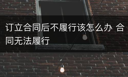 订立合同后不履行该怎么办 合同无法履行