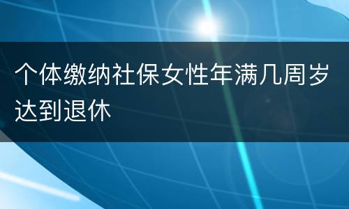 个体缴纳社保女性年满几周岁达到退休