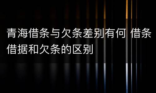 青海借条与欠条差别有何 借条借据和欠条的区别