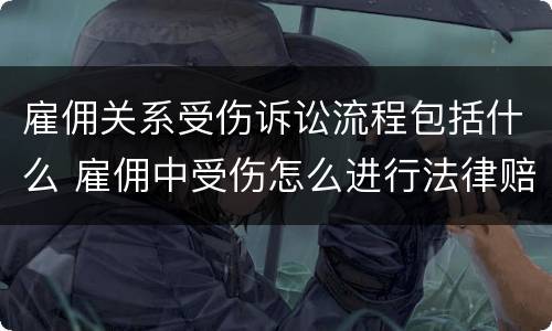 雇佣关系受伤诉讼流程包括什么 雇佣中受伤怎么进行法律赔偿