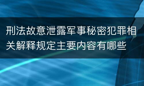 刑法故意泄露军事秘密犯罪相关解释规定主要内容有哪些