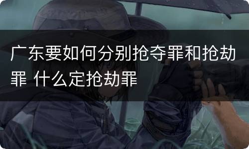 广东要如何分别抢夺罪和抢劫罪 什么定抢劫罪