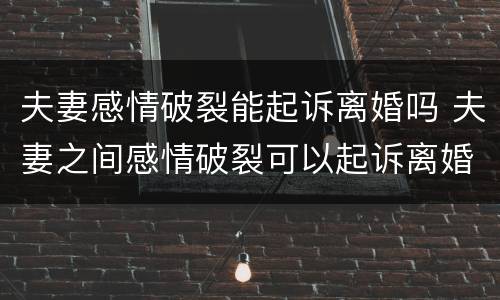 夫妻感情破裂能起诉离婚吗 夫妻之间感情破裂可以起诉离婚吗