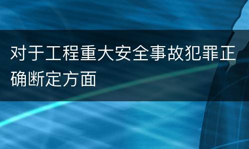 对于工程重大安全事故犯罪正确断定方面