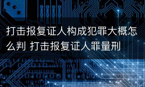 打击报复证人构成犯罪大概怎么判 打击报复证人罪量刑