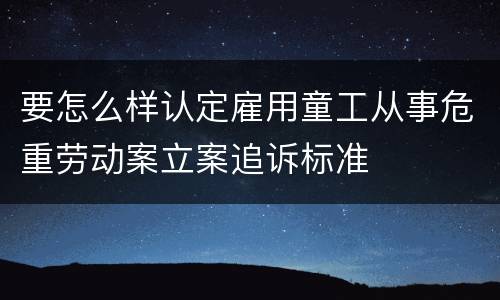 要怎么样认定雇用童工从事危重劳动案立案追诉标准