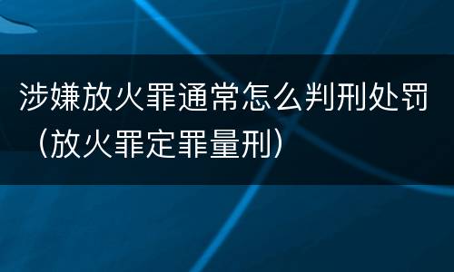 涉嫌放火罪通常怎么判刑处罚（放火罪定罪量刑）