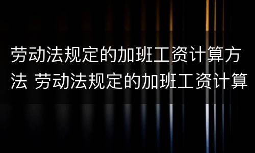 劳动法规定的加班工资计算方法 劳动法规定的加班工资计算方法有哪些