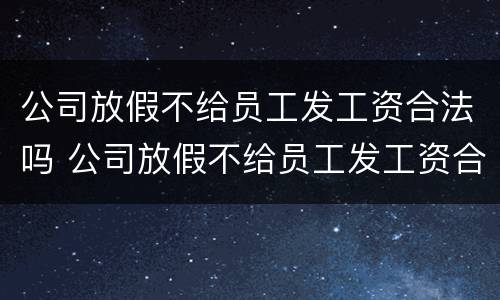 公司放假不给员工发工资合法吗 公司放假不给员工发工资合法吗