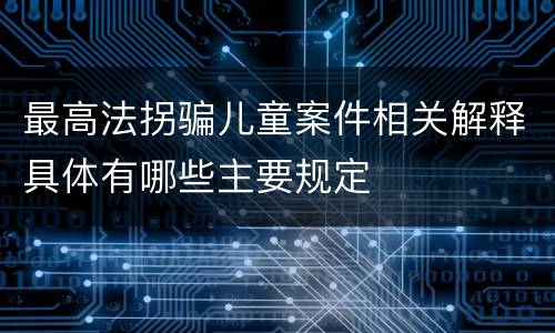 最高法拐骗儿童案件相关解释具体有哪些主要规定