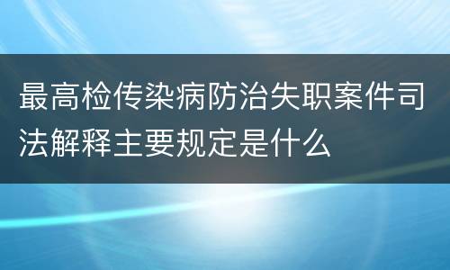 最高检传染病防治失职案件司法解释主要规定是什么
