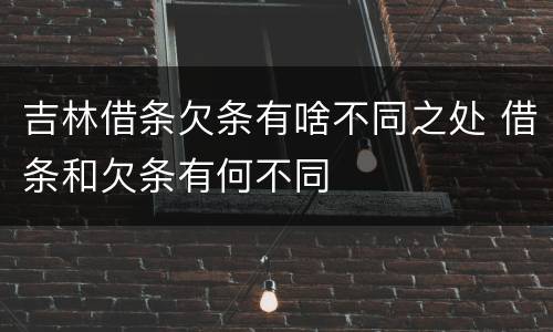 吉林借条欠条有啥不同之处 借条和欠条有何不同
