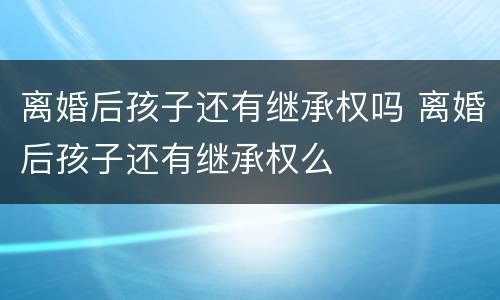 离婚后孩子还有继承权吗 离婚后孩子还有继承权么