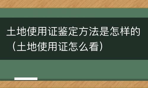 土地使用证鉴定方法是怎样的（土地使用证怎么看）