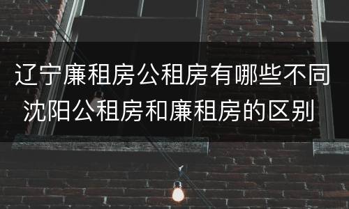 辽宁廉租房公租房有哪些不同 沈阳公租房和廉租房的区别