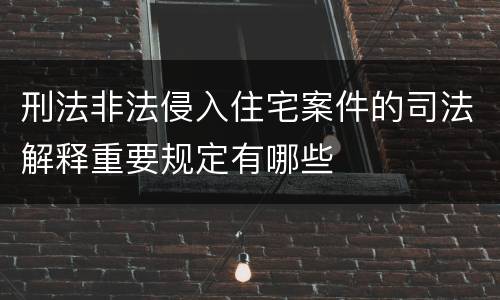 刑法非法侵入住宅案件的司法解释重要规定有哪些
