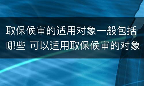 取保候审的适用对象一般包括哪些 可以适用取保候审的对象是哪些