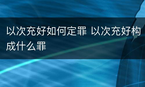 以次充好如何定罪 以次充好构成什么罪