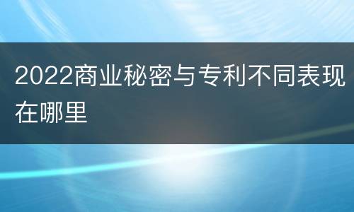2022商业秘密与专利不同表现在哪里