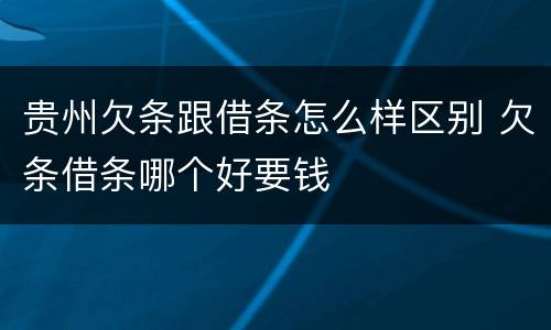 贵州欠条跟借条怎么样区别 欠条借条哪个好要钱