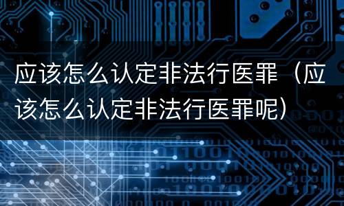 应该怎么认定非法行医罪（应该怎么认定非法行医罪呢）