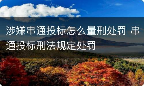 涉嫌串通投标怎么量刑处罚 串通投标刑法规定处罚