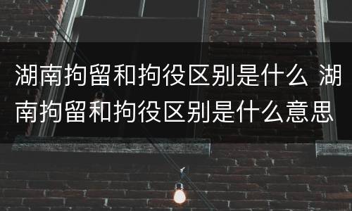 湖南拘留和拘役区别是什么 湖南拘留和拘役区别是什么意思
