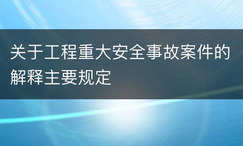 关于工程重大安全事故案件的解释主要规定