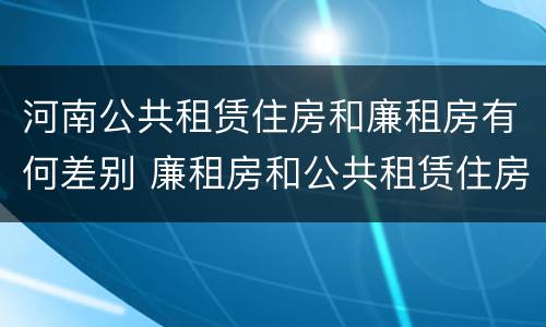 河南公共租赁住房和廉租房有何差别 廉租房和公共租赁住房有什么区别