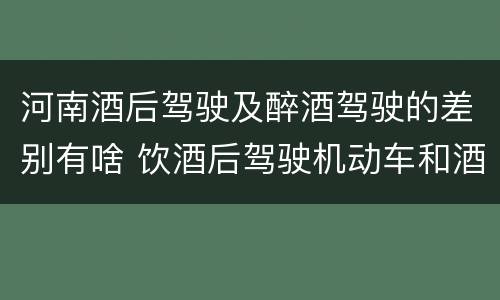 河南酒后驾驶及醉酒驾驶的差别有啥 饮酒后驾驶机动车和酒驾有什么区别