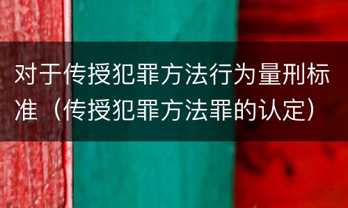 对于传授犯罪方法行为量刑标准（传授犯罪方法罪的认定）