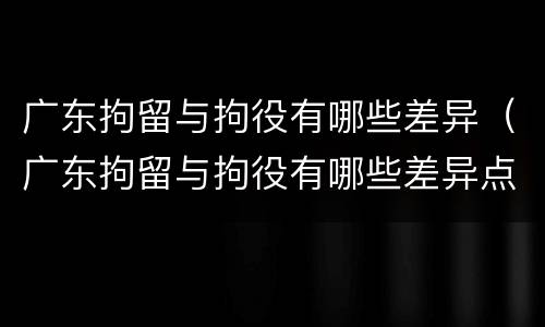广东拘留与拘役有哪些差异（广东拘留与拘役有哪些差异点）