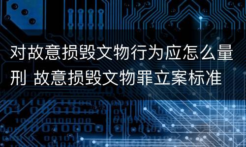 对故意损毁文物行为应怎么量刑 故意损毁文物罪立案标准