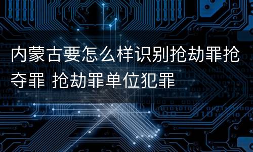 内蒙古要怎么样识别抢劫罪抢夺罪 抢劫罪单位犯罪