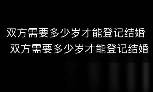 双方需要多少岁才能登记结婚 双方需要多少岁才能登记结婚证
