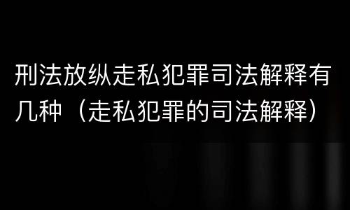 刑法放纵走私犯罪司法解释有几种（走私犯罪的司法解释）