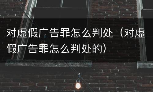 对虚假广告罪怎么判处（对虚假广告罪怎么判处的）